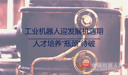 工业机器人迎发展机遇期 人才培养&ldquo;瓶颈&rdquo;待破