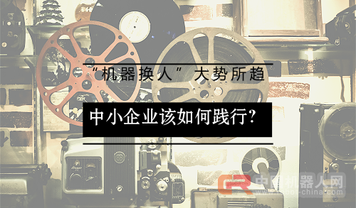 &ldquo;机器换人&rdquo;大势所趋 中小企业该如何践行？